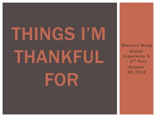 THINGS I’M   Shannon Maag


THANKFUL
                 Online
              Experience A
               – 2 nd Hour
                 October



   FOR
                30, 2012
 