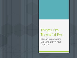 Things I’m
Thankful For
Hannah Cunningham
Mrs. Lundquist 1st hour
10/31/12
 