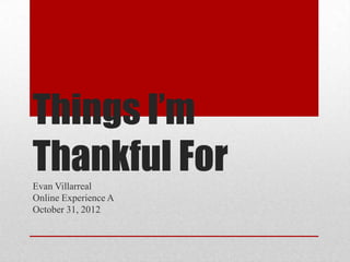Things I’m
Thankful For
Evan Villarreal
Online Experience A
October 31, 2012
 