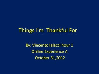 Things I'm Thankful For

  By: Vincenzo Ialacci hour 1
     Online Experience A
       October 31,2012
 