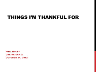 THINGS I’M THANKFUL FOR




PHIL WOLFF
ONLINE EXP. A
OCTOBER 31, 2012
 