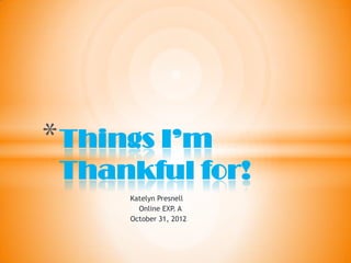 * Things I’m
 Thankful for!
      Katelyn Presnell
        Online EXP. A
      October 31, 2012
 