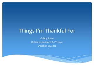 Things I’m Thankful For
             Gabby Reau
     Online experience A-2nd hour
           October 30, 2012
 
