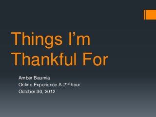 Things I’m
Thankful For
Amber Baumia
Online Experience A-2nd hour
October 30, 2012
 