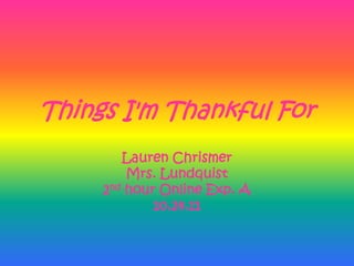 Things I'm Thankful For
        Lauren Chrismer
         Mrs. Lundquist
     2nd hour Online Exp. A
             10.24.11
 