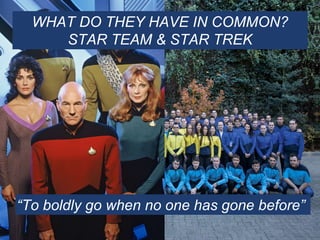 “To boldly go when no one has gone before”
WHAT DO THEY HAVE IN COMMON?
STAR TEAM & STAR TREK
 
