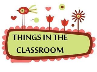 THINGS IN THE
CLASSROOM
 