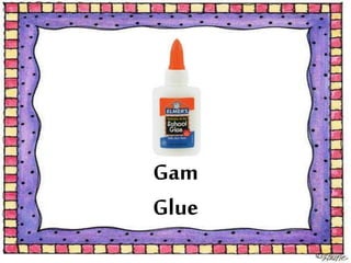 Gam
Glue
 