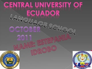 CENTRAL UNIVERSITY OF ECUADOR LANGUAGE SCHOOL OCTOBER 2011 NAME: ESTEFANIA IDROBO 