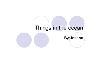 Things in the ocean By:Joanna 