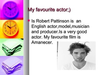 My favourite actor;)

   Is Robert Pattinson is an
    English actor,model,musician
    and producer.Is a very good
    actor. My favourite film is
    Amanecer.
 