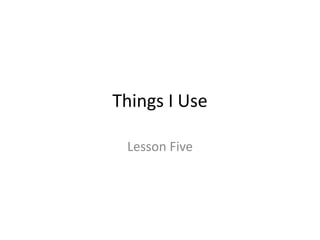 Things I Use  Lesson Five 