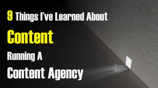 9 Things I’ve Learned About
Content
While Running A
Content Agency
 