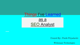 Things I’ve Learned
as a
SEO Analyst
Created By:- Pratik Priyadarshi
Webomaze Technologies
 