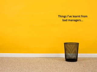 Things I’ve learnt from
bad managers…
 