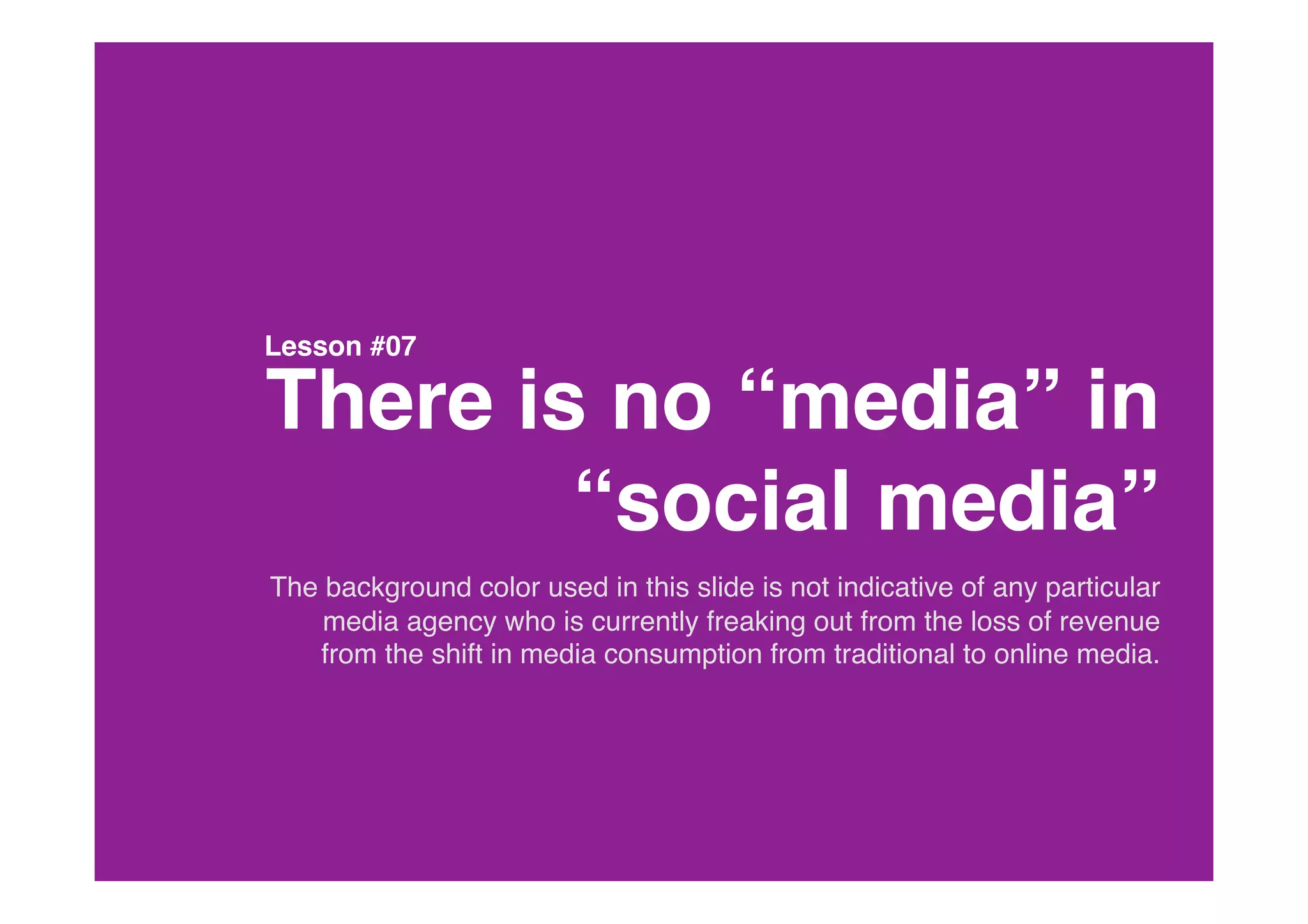Lesson #07

There is no “media” in
        “social media” 
The background color used in this slide is not indicative of any particular
    media agency who is currently freaking out from the loss of revenue
   from the shift in media consumption from traditional to online media.
 