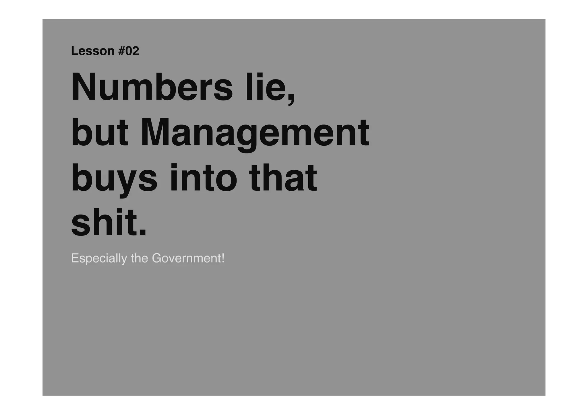 Lesson #02


Numbers lie, 
but Management  
buys into that
shit.
Especially the Government!
 