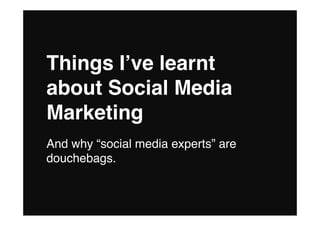 Things Iʼve learnt
about Social Media
Marketing
And why “social media experts” are
douchebags.
 