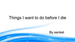 Things I want to do before I die 
By sanket 
 