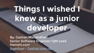 Things I wished I
knew as a junior
developer
By: Geshan Manandhar
Senior Software Engineer/QM Lead
Namshi.com
@geshan - Geshan.com.np
 