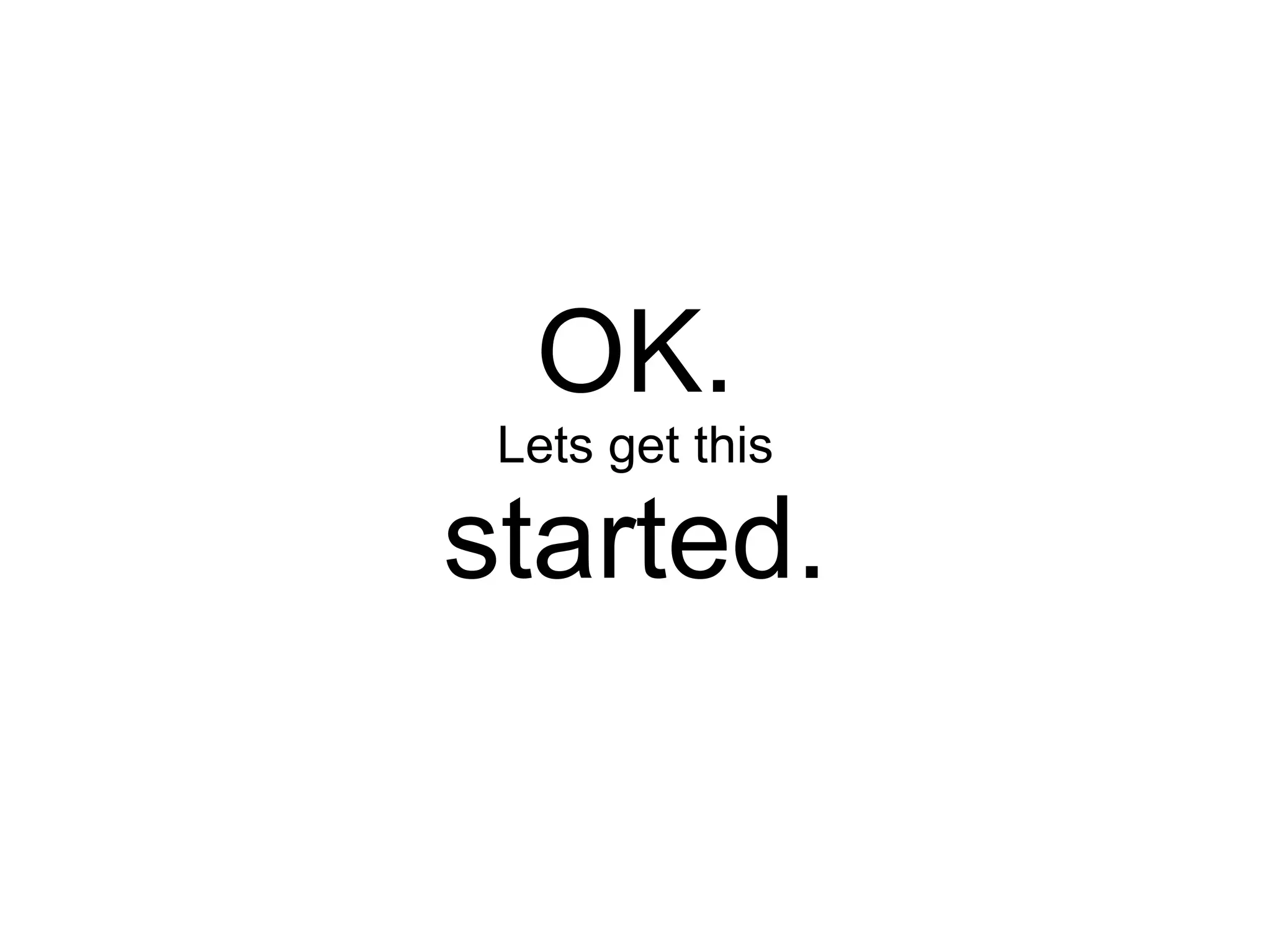 OK.
 Lets get this

started.
 