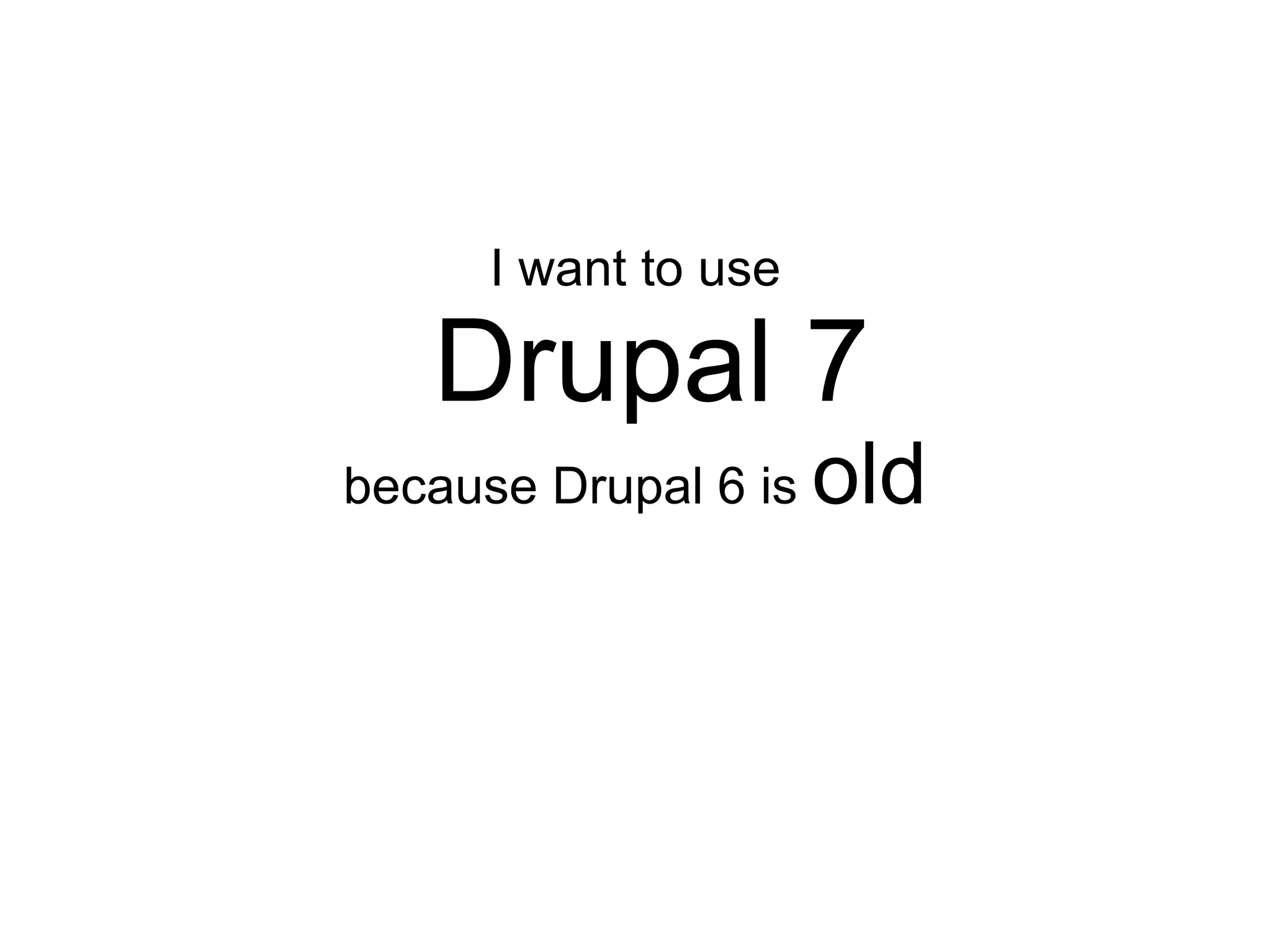 I want to use

   Drupal 7
because Drupal 6 is   old
 