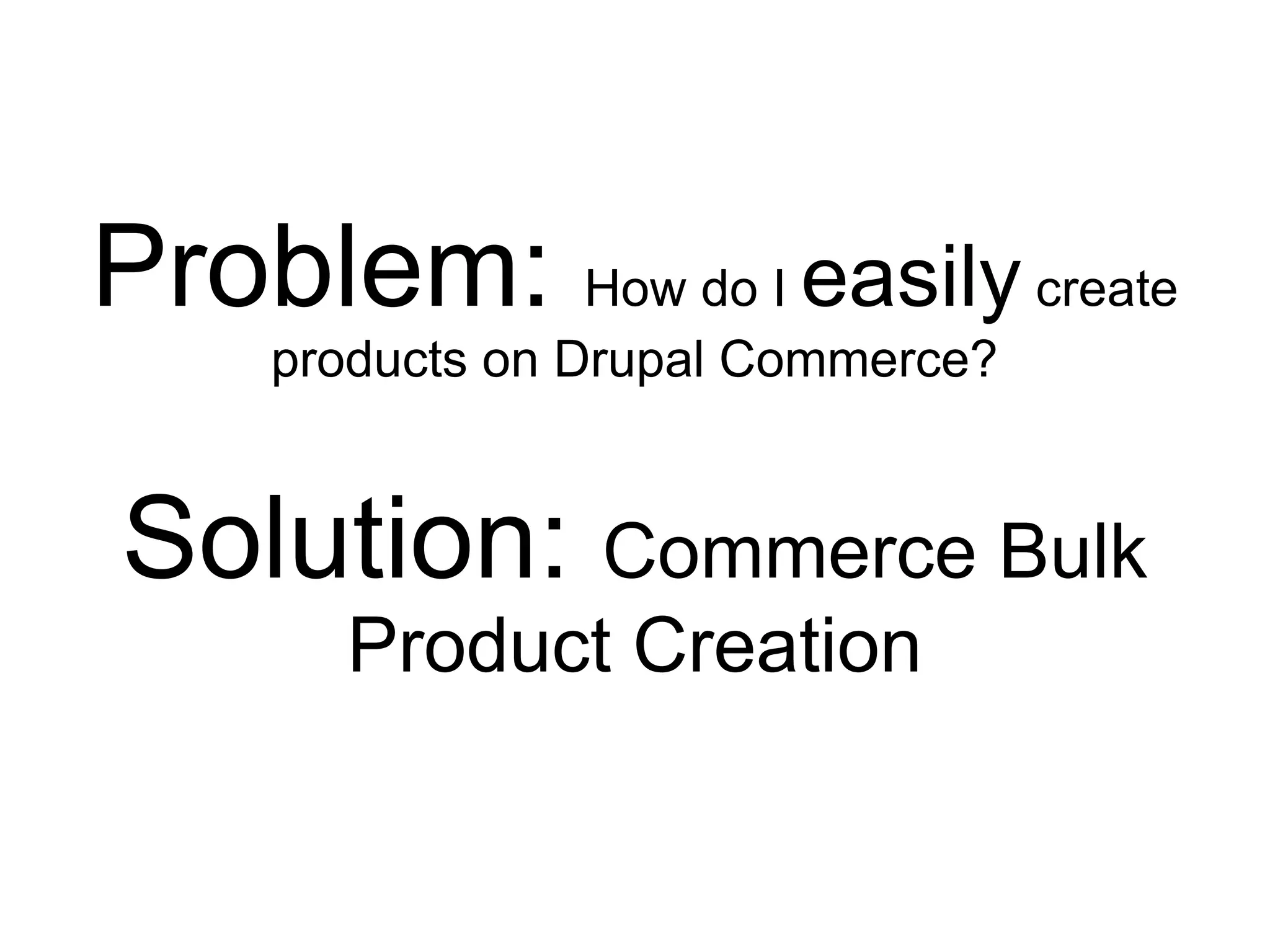 Problem: How do I easily create
     products on Drupal Commerce?


Solution: Commerce Bulk
       Product Creation
 