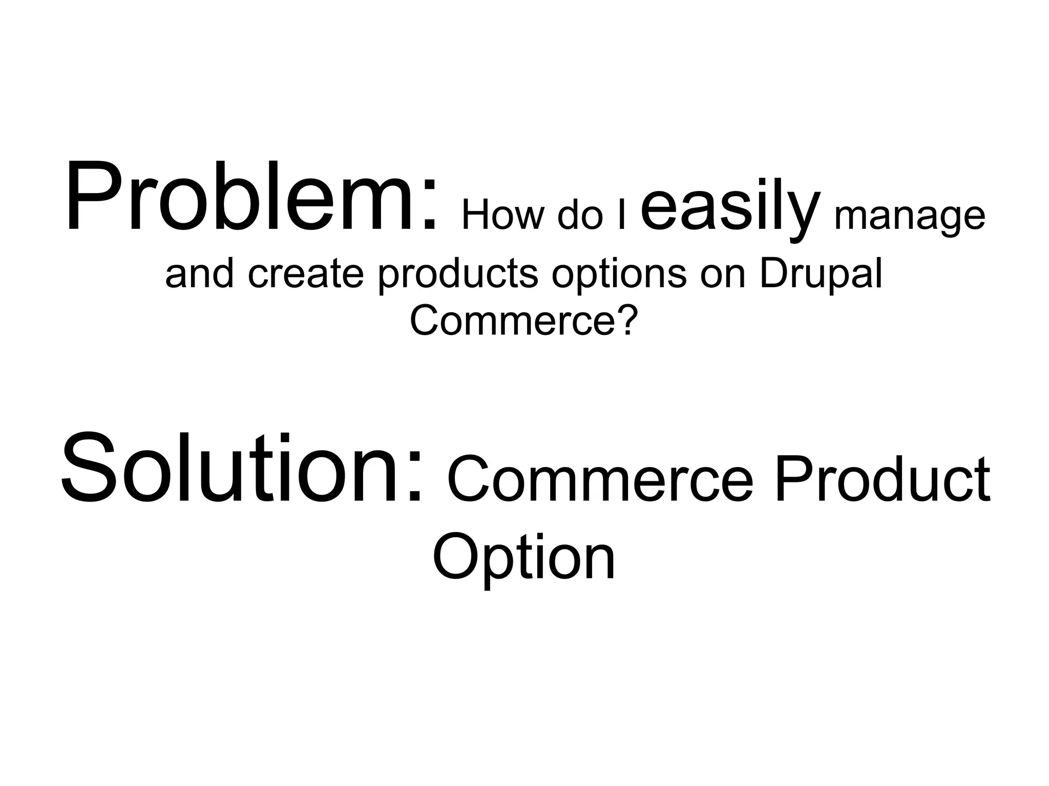 Problem: How do I easily manage
   and create products options on Drupal
                Commerce?


Solution: Commerce Product
                Option
 