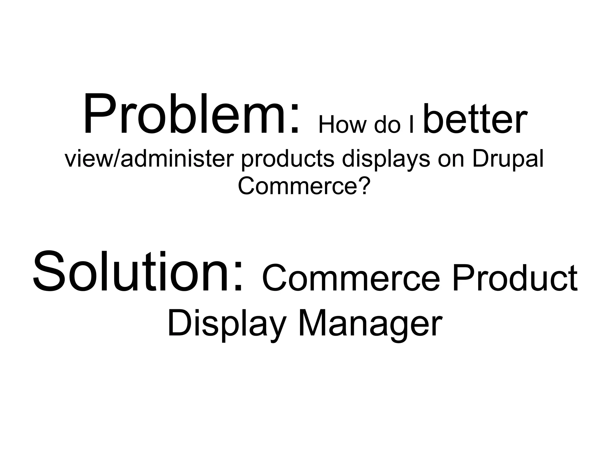 Problem: How do I better
 view/administer products displays on Drupal
                 Commerce?


Solution: Commerce Product
          Display Manager
 