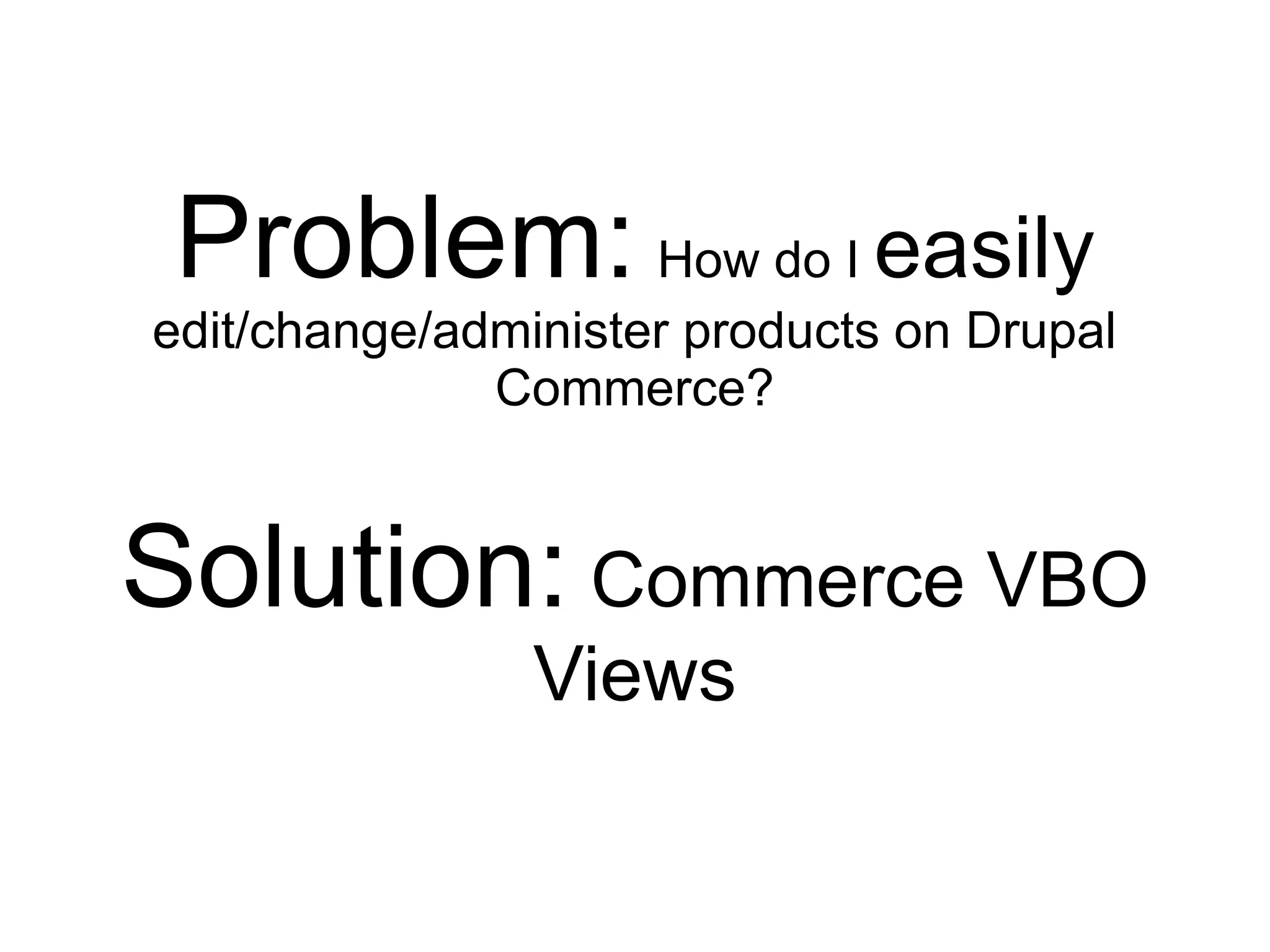 Problem: How do I easily
edit/change/administer products on Drupal
              Commerce?


Solution: Commerce VBO
                Views
 