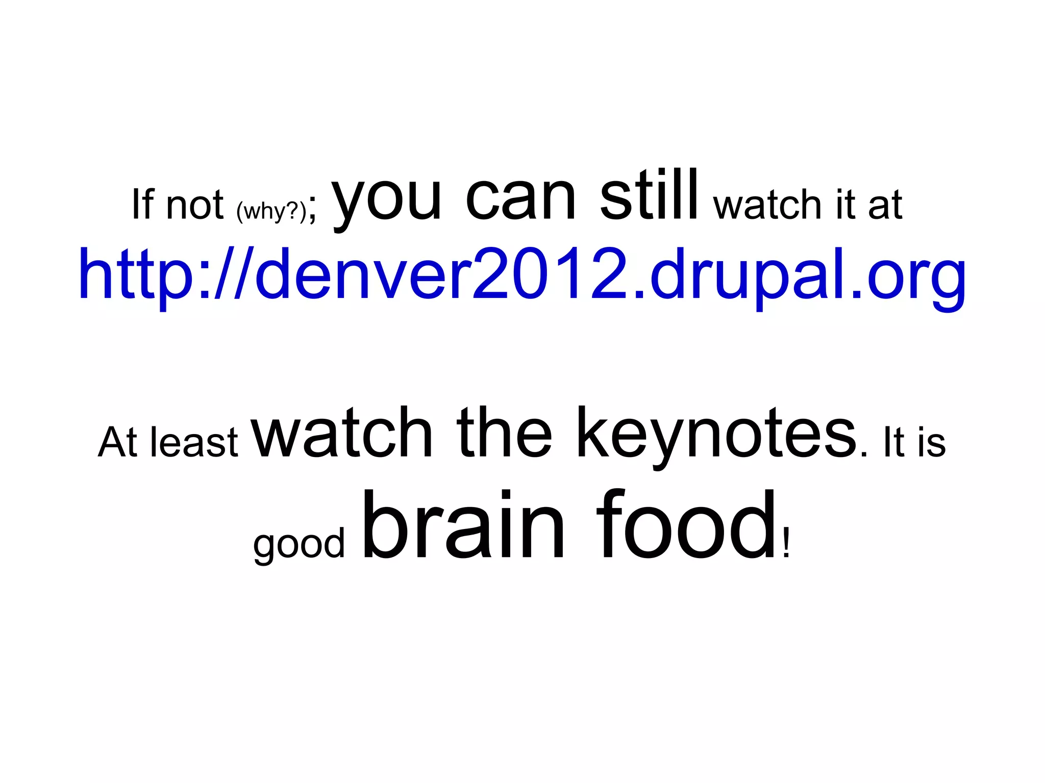 you can still watch it at
  If not (why?);
http://denver2012.drupal.org

At least   watch the keynotes. It is
           good    brain food!
 