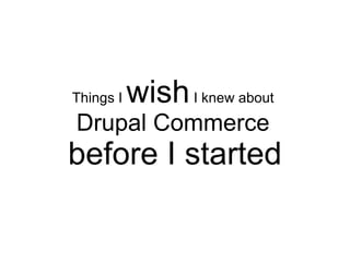 Things I   wish I knew about
Drupal Commerce
before I started
 