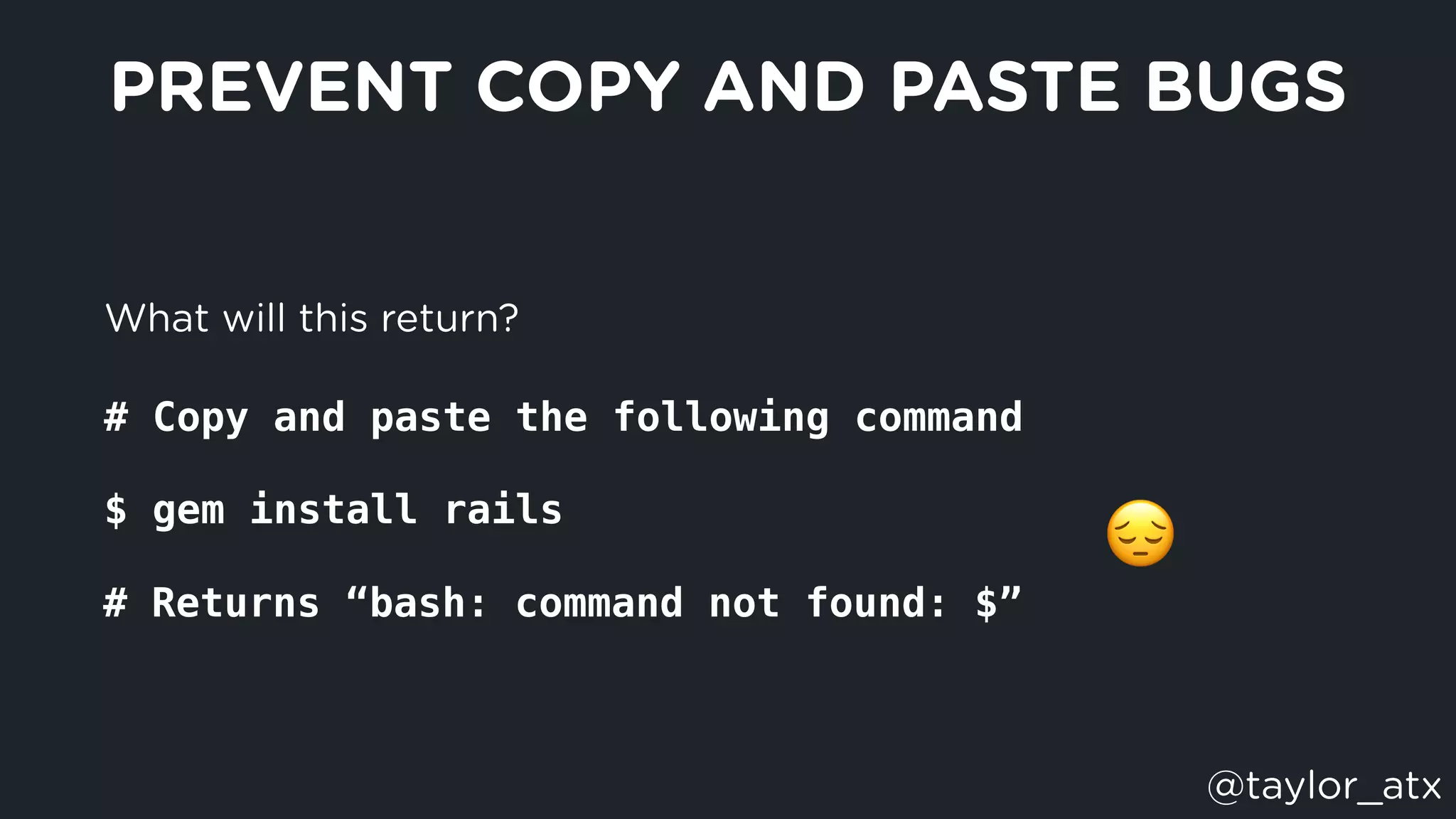 What will this return?
# Copy and paste the following command
$ gem install rails
PREVENT COPY AND PASTE BUGS
😔
# Returns “bash: command not found: $”
@taylor_atx
 