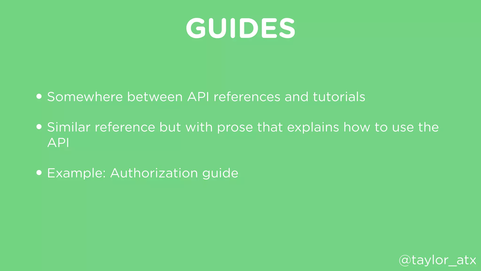 GUIDES
• Somewhere between API references and tutorials
• Similar reference but with prose that explains how to use the
API
• Example: Authorization guide
@taylor_atx
 