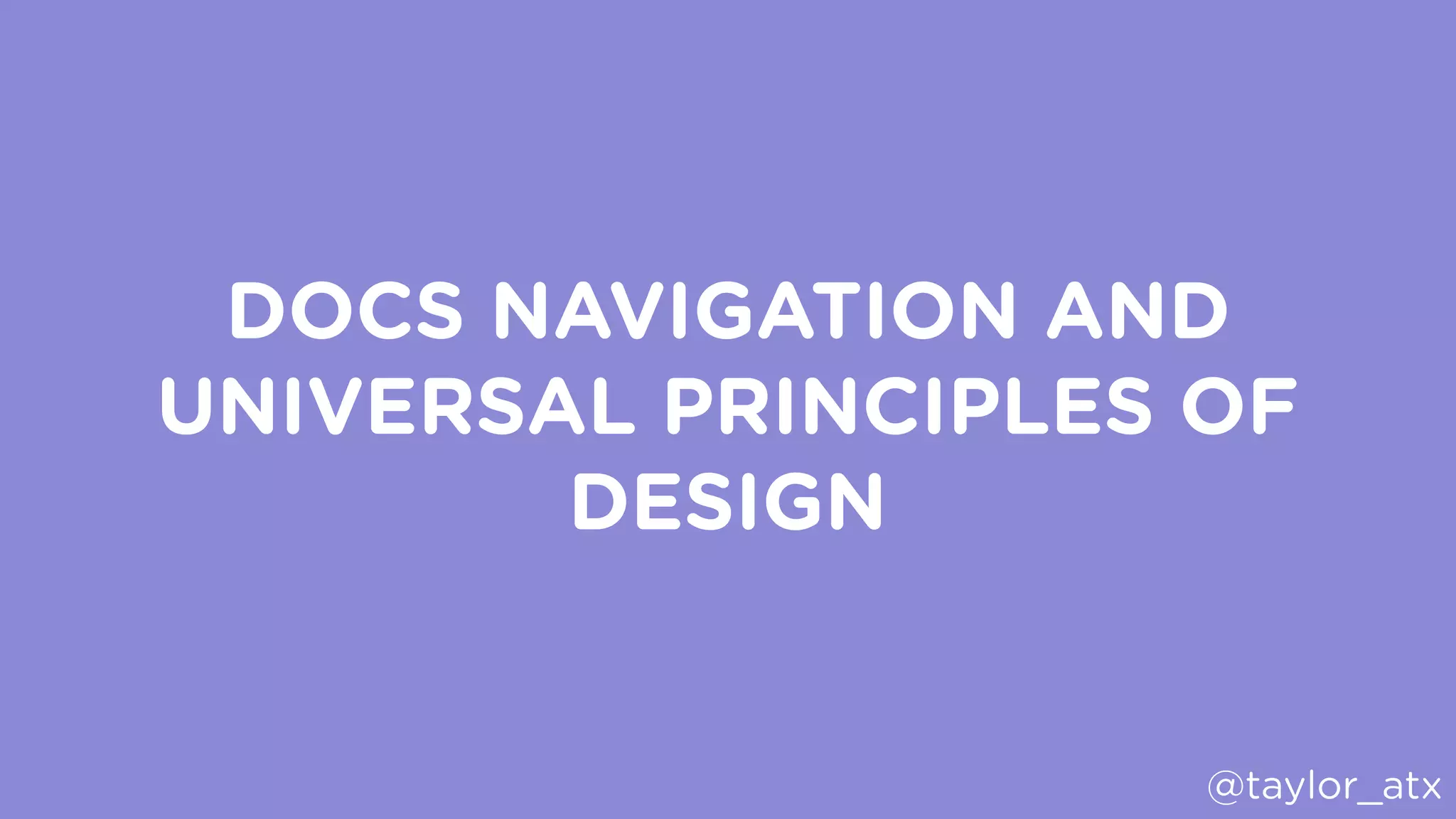 DOCS NAVIGATION AND
UNIVERSAL PRINCIPLES OF
DESIGN
@taylor_atx
 