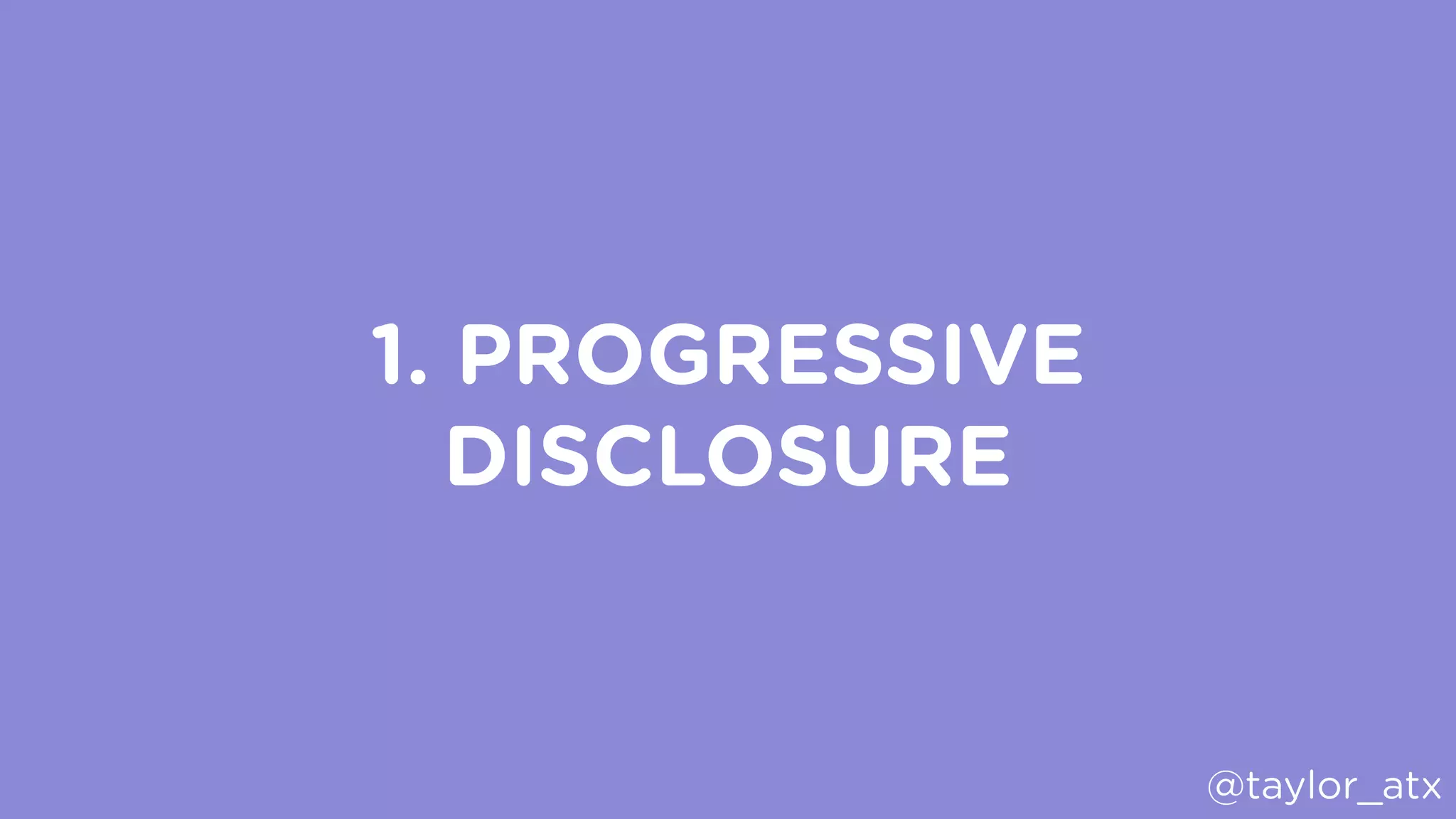 1. PROGRESSIVE
DISCLOSURE
@taylor_atx
 