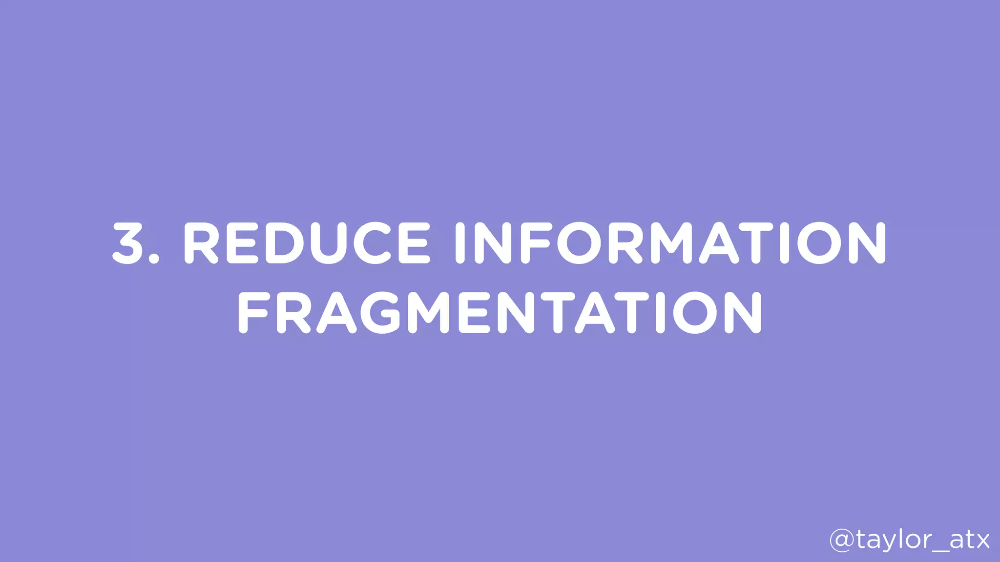 3. REDUCE INFORMATION
FRAGMENTATION
@taylor_atx
 