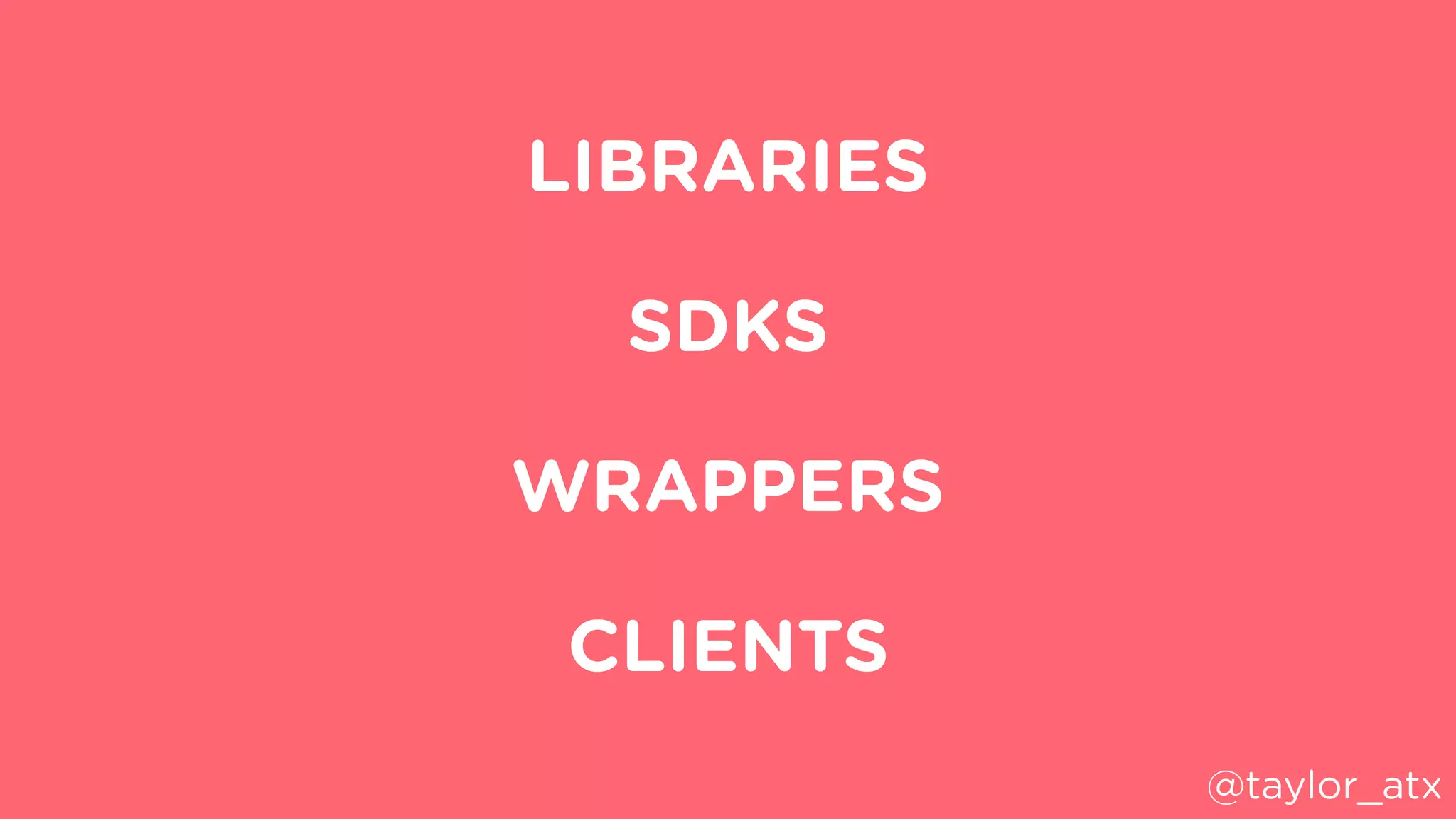 LIBRARIES
SDKS
WRAPPERS
CLIENTS
@taylor_atx
 