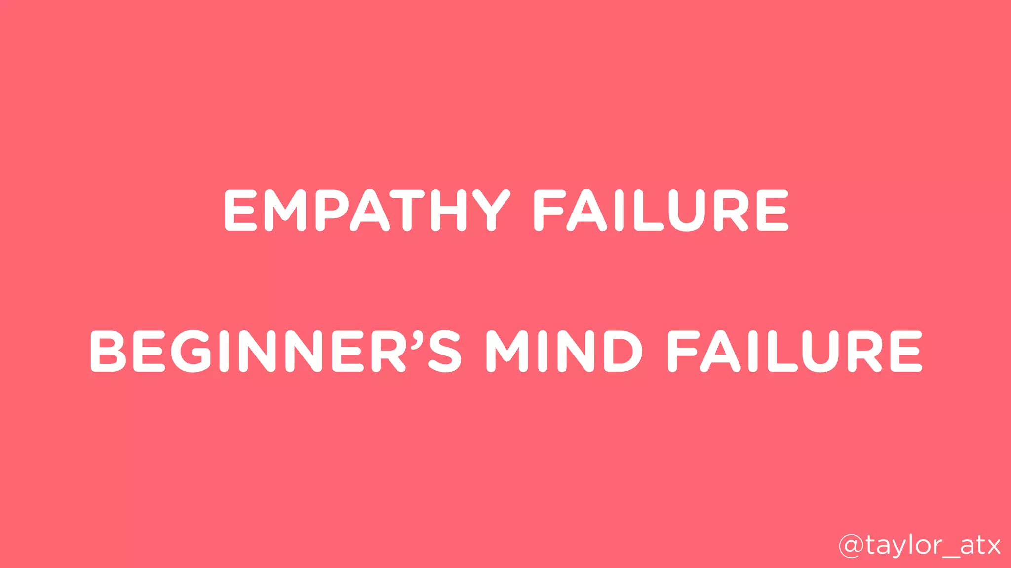 EMPATHY FAILURE
BEGINNER’S MIND FAILURE
@taylor_atx
 