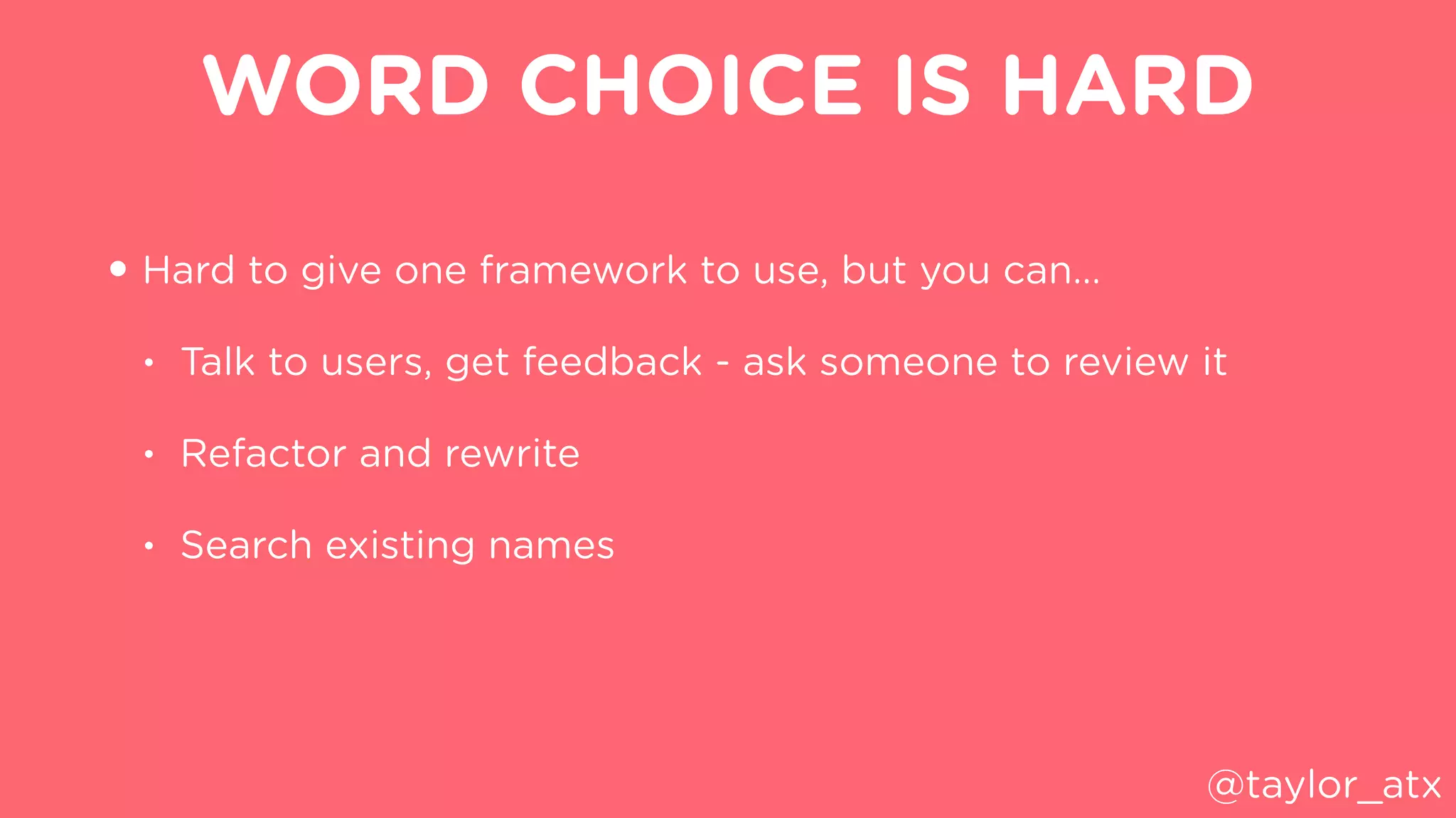 WORD CHOICE IS HARD
• Hard to give one framework to use, but you can…
• Talk to users, get feedback - ask someone to review it
• Refactor and rewrite
• Search existing names
@taylor_atx
 