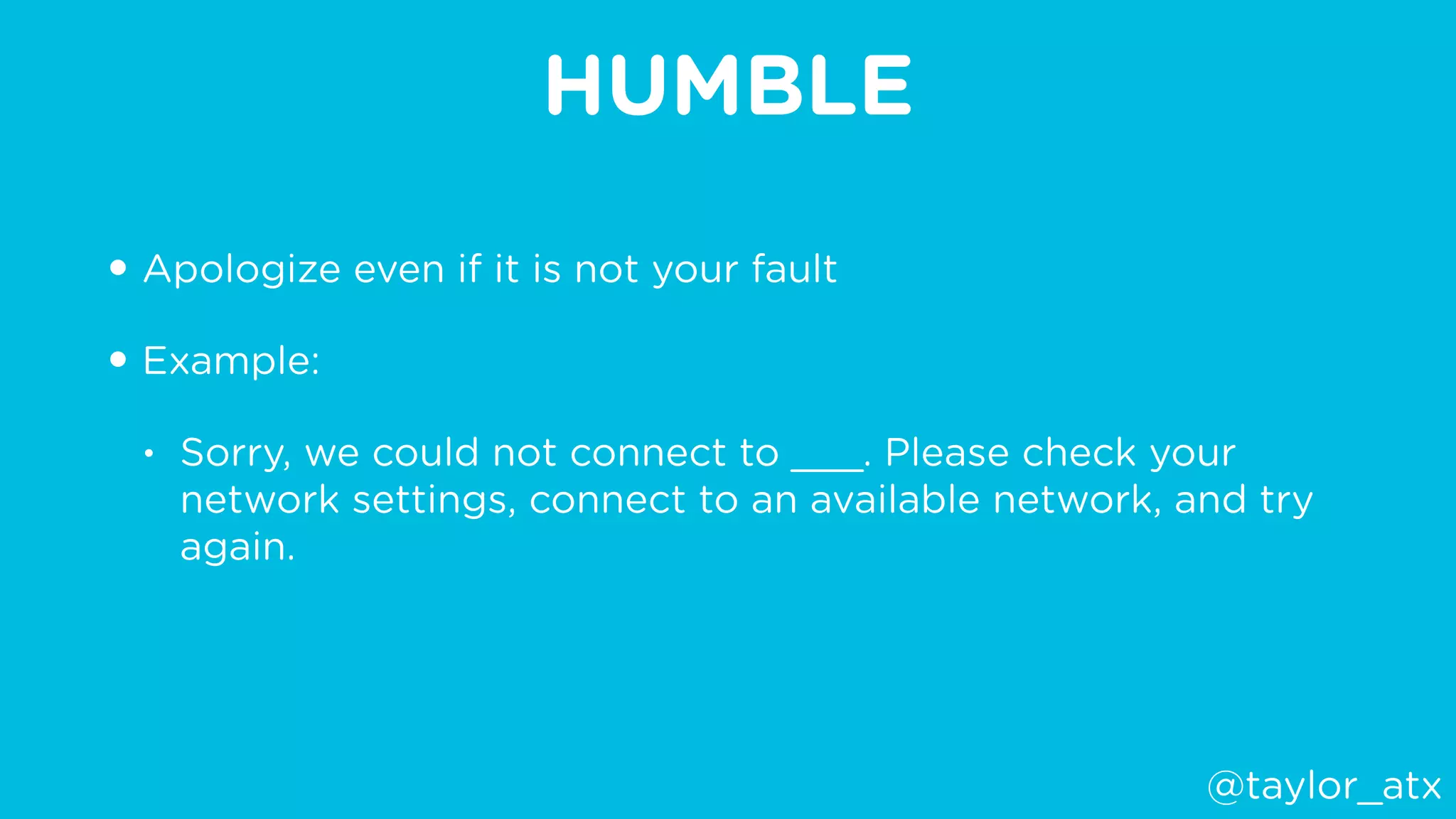 HUMBLE
• Apologize even if it is not your fault
• Example:
• Sorry, we could not connect to ___. Please check your
network settings, connect to an available network, and try
again.
@taylor_atx
 