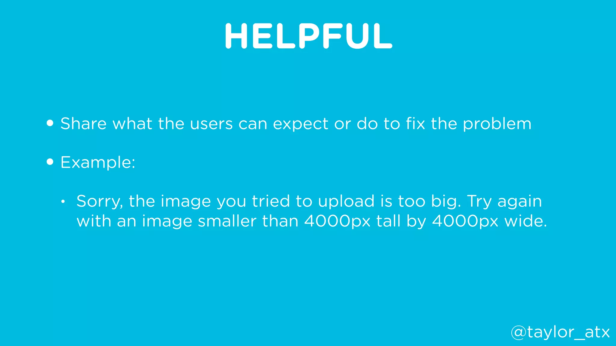 HELPFUL
• Share what the users can expect or do to ﬁx the problem
• Example:
• Sorry, the image you tried to upload is too big. Try again
with an image smaller than 4000px tall by 4000px wide.
@taylor_atx
 
