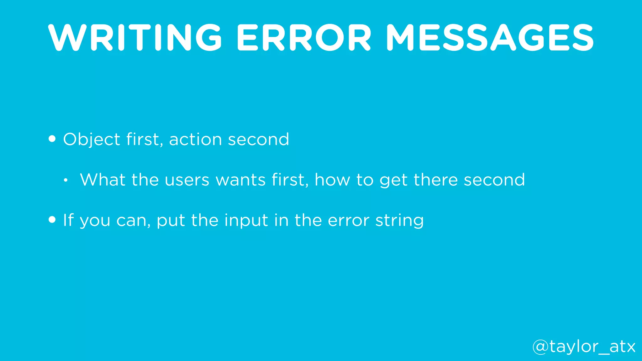 WRITING ERROR MESSAGES
• Object ﬁrst, action second
• What the users wants ﬁrst, how to get there second
• If you can, put the input in the error string
@taylor_atx
 