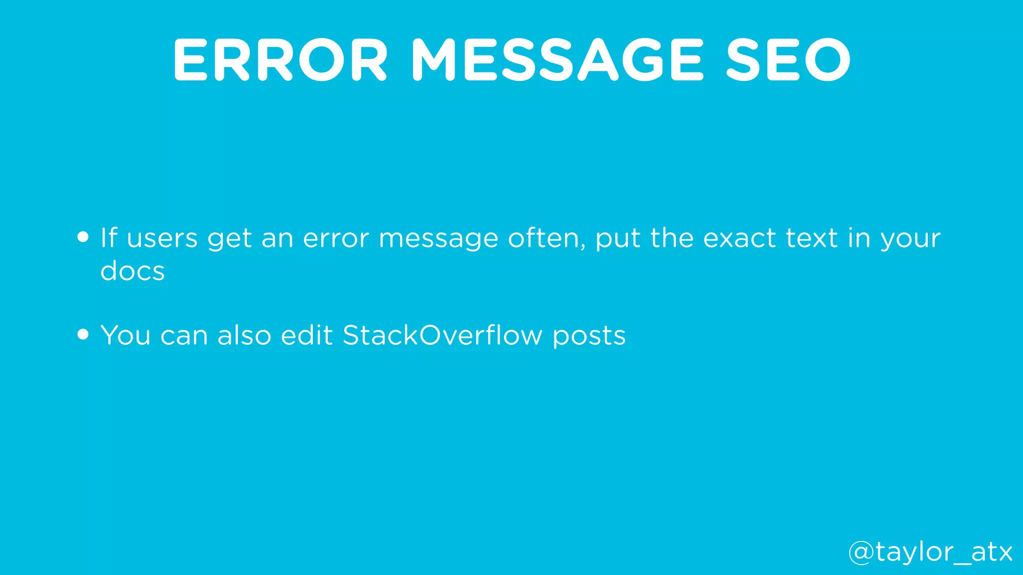 ERROR MESSAGE SEO
• If users get an error message often, put the exact text in your
docs
• You can also edit StackOverﬂow posts
@taylor_atx
 