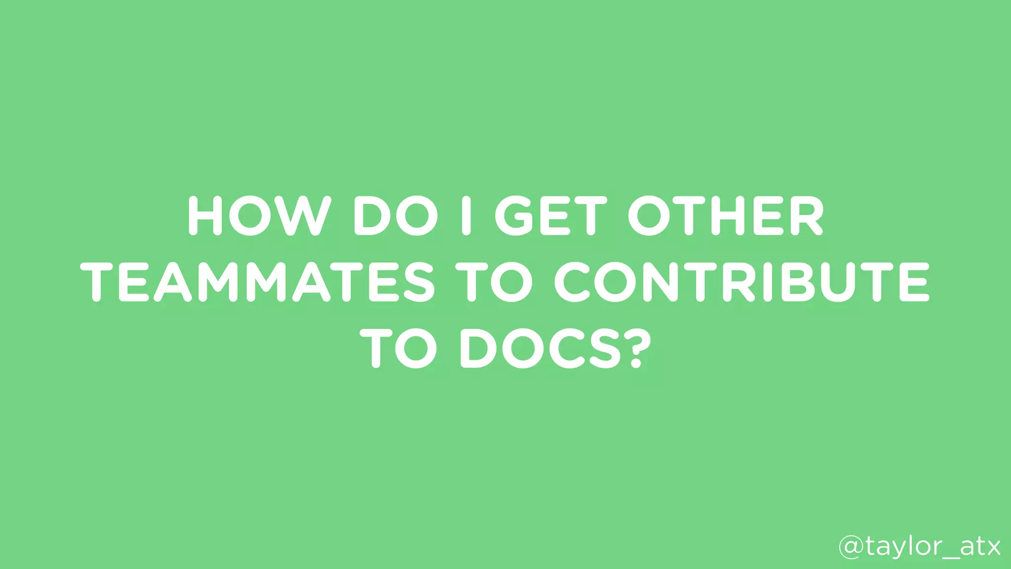 HOW DO I GET OTHER
TEAMMATES TO CONTRIBUTE
TO DOCS?
@taylor_atx
 