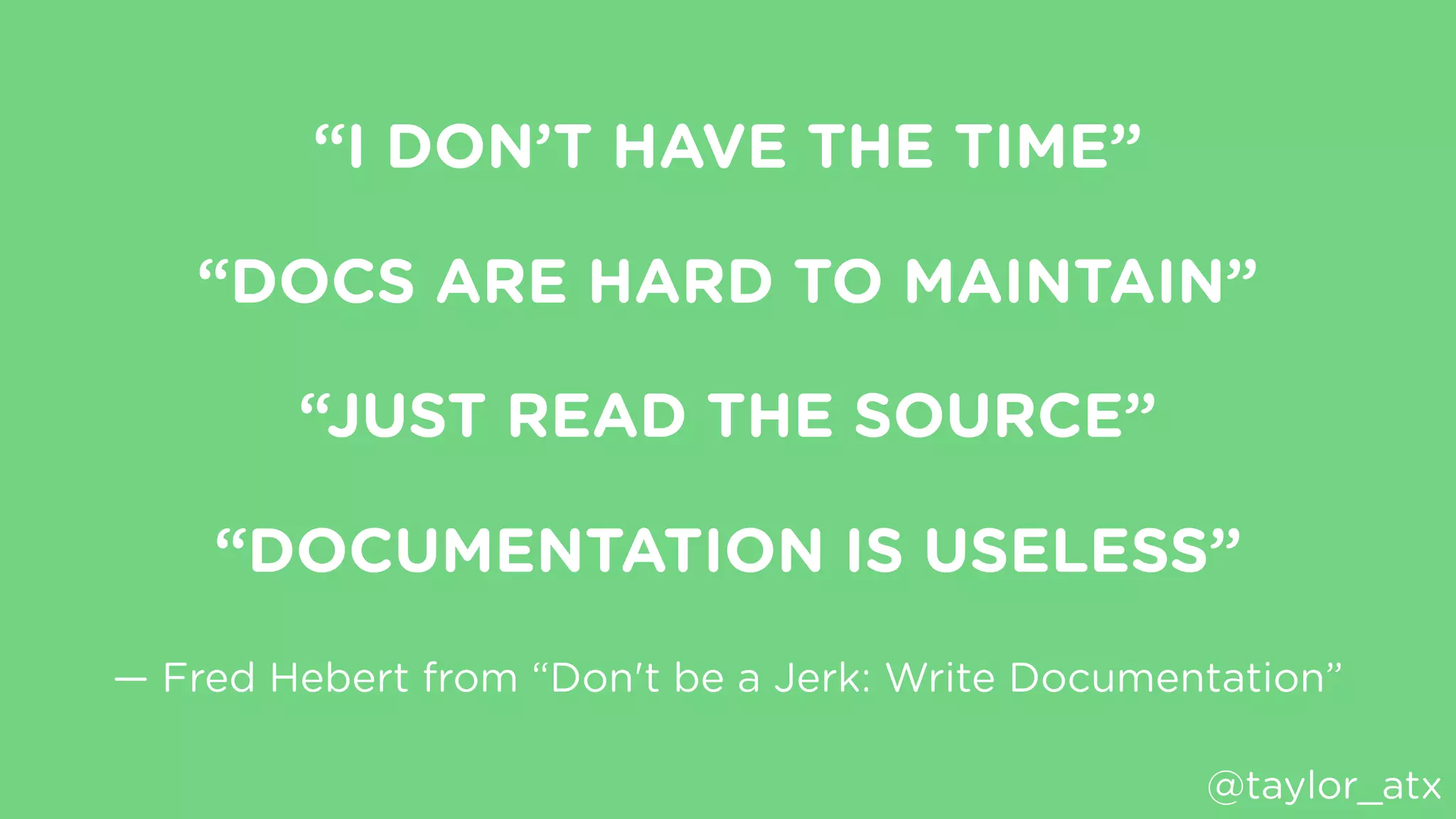 “I DON’T HAVE THE TIME”
“DOCS ARE HARD TO MAINTAIN”
“JUST READ THE SOURCE”
“DOCUMENTATION IS USELESS”
— Fred Hebert from “Don't be a Jerk: Write Documentation”
@taylor_atx
 