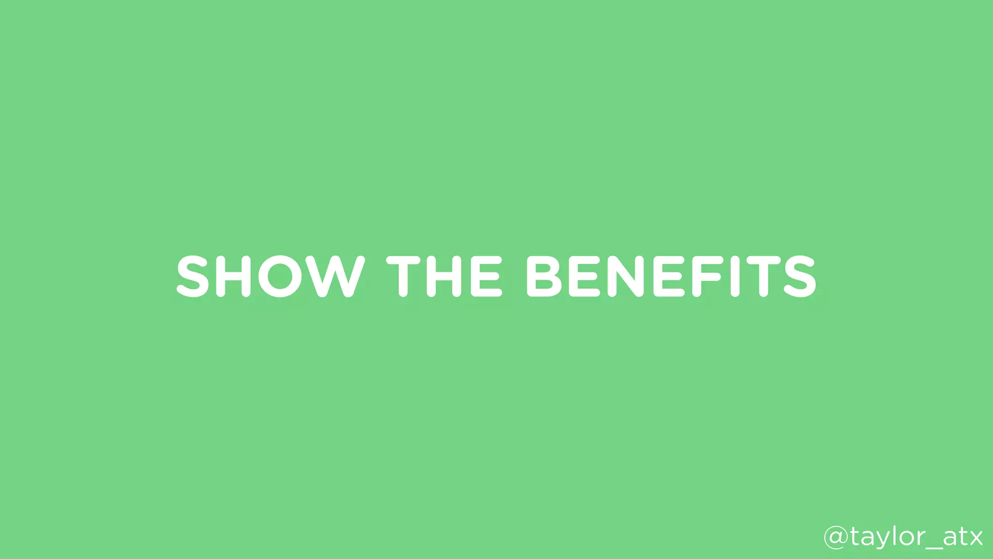 SHOW THE BENEFITS
@taylor_atx
 