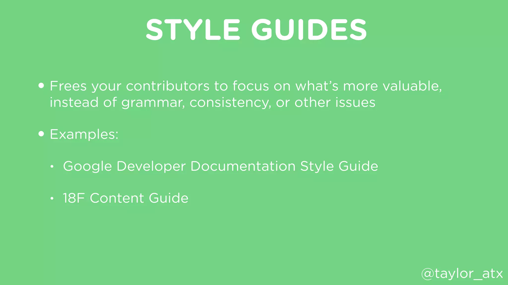 STYLE GUIDES
• Frees your contributors to focus on what’s more valuable,
instead of grammar, consistency, or other issues
• Examples:
• Google Developer Documentation Style Guide
• 18F Content Guide
@taylor_atx
 
