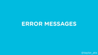 3 H’S OF GOOD ERROR MESSAGES:
HUMBLE
HUMAN
HELPFUL
@taylor_atx
 