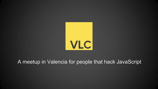 A meetup in Valencia for people that hack JavaScript
 